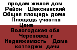продам жилой дом › Район ­ Шекснинский › Общая площадь дома ­ 50 › Площадь участка ­ 8 › Цена ­ 450 000 - Вологодская обл., Череповец г. Недвижимость » Дома, коттеджи, дачи продажа   